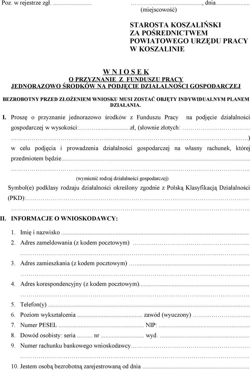 BEZROBOTNY PRZED ZŁOŻENIEM WNIOSKU MUSI ZOSTAĆ OBJĘTY INDYWIDUALNYM PLANEM DZIAŁANIA. I. Proszę o przyznanie jednorazowo środków z Funduszu Pracy na podjęcie działalności gospodarczej w wysokości:.