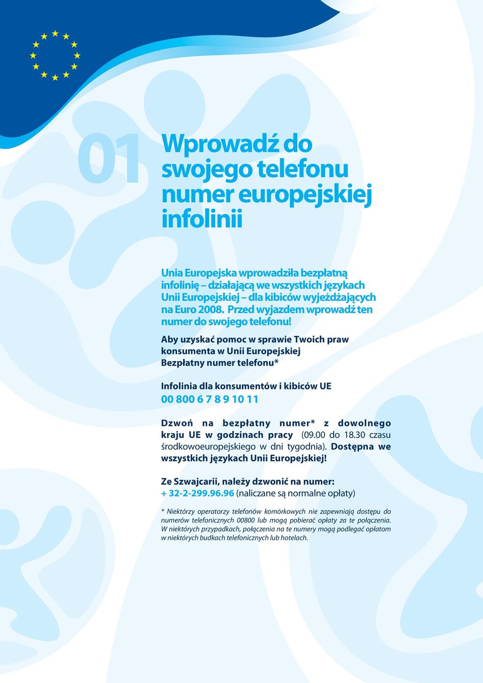Aby uzyskać pomoc w sprawie Twoich praw konsumenta w Unii Europejskiej Bezpłatny numer telefonu* Infolinia dla konsumentów i kibiców UE 00 800 6 7 8 9 10 11 Dzwoń na bezpłatny numer* z dowolnego