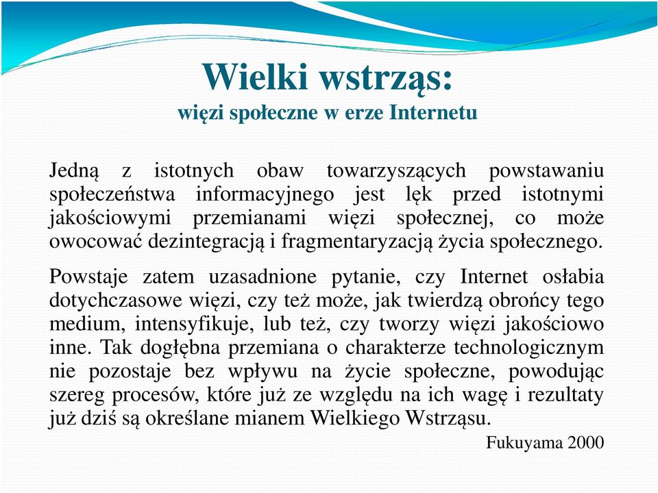 Powstaje zatem uzasadnione pytanie, czy Internet osłabia dotychczasowe więzi, czy też może, jak twierdzą obrońcy tego medium, intensyfikuje, lub też, czy tworzy więzi