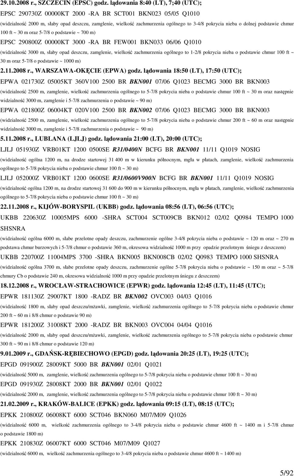 o dolnej podstawie chmur 100 ft ~ 30 m oraz 5-7/8 o podstawie ~ 700 m) EPSC 290800Z 00000KT 3000 -RA BR FEW001 BKN033 06/06 Q1010 (widzialność 3000 m, słaby opad deszczu, zamglenie, wielkość