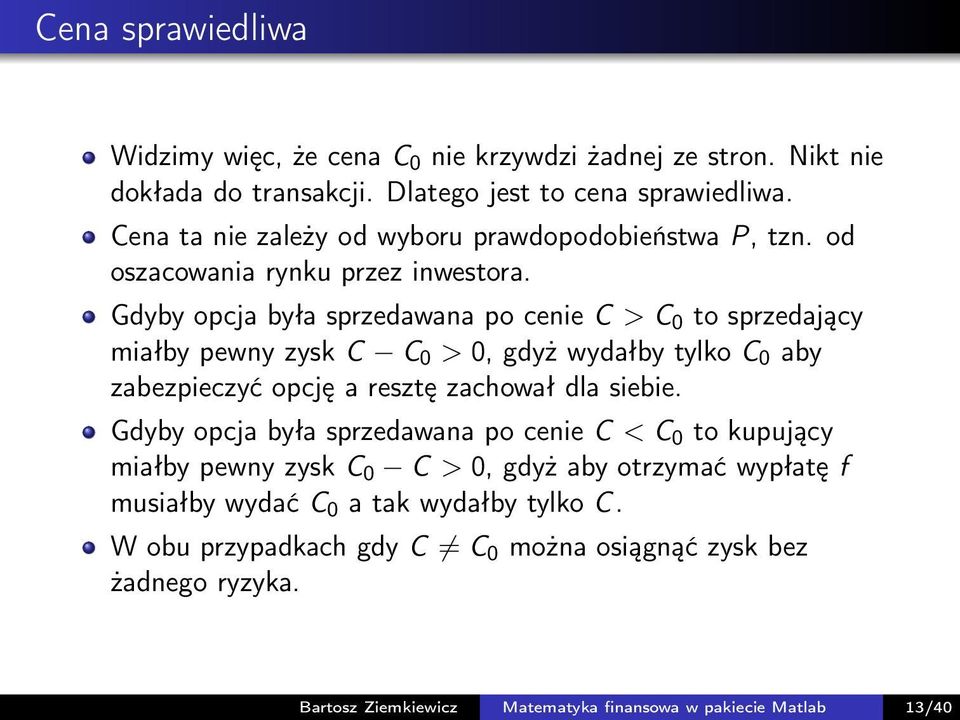 Gdyby opcja była sprzedawana po cenie C > C 0 to sprzedający miałby pewny zysk C C 0 > 0, gdyż wydałby tylko C 0 aby zabezpieczyć opcję a resztę zachował dla siebie.