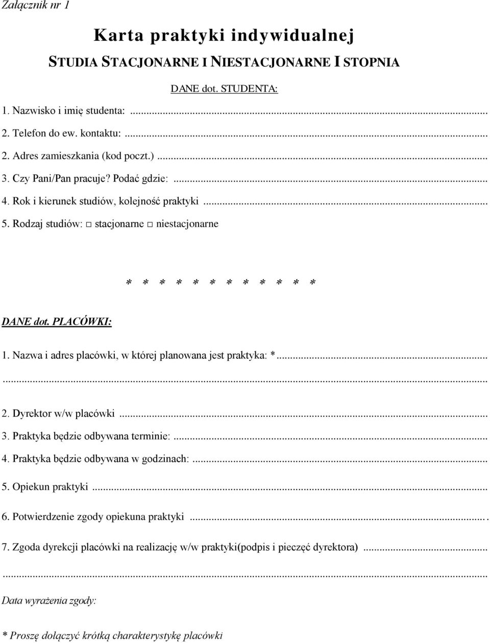 Nazwa i adres placówki, w której planowana jest praktyka: *...... 2. Dyrektor w/w placówki... 3. Praktyka będzie odbywana terminie:... 4. Praktyka będzie odbywana w godzinach:... 5.