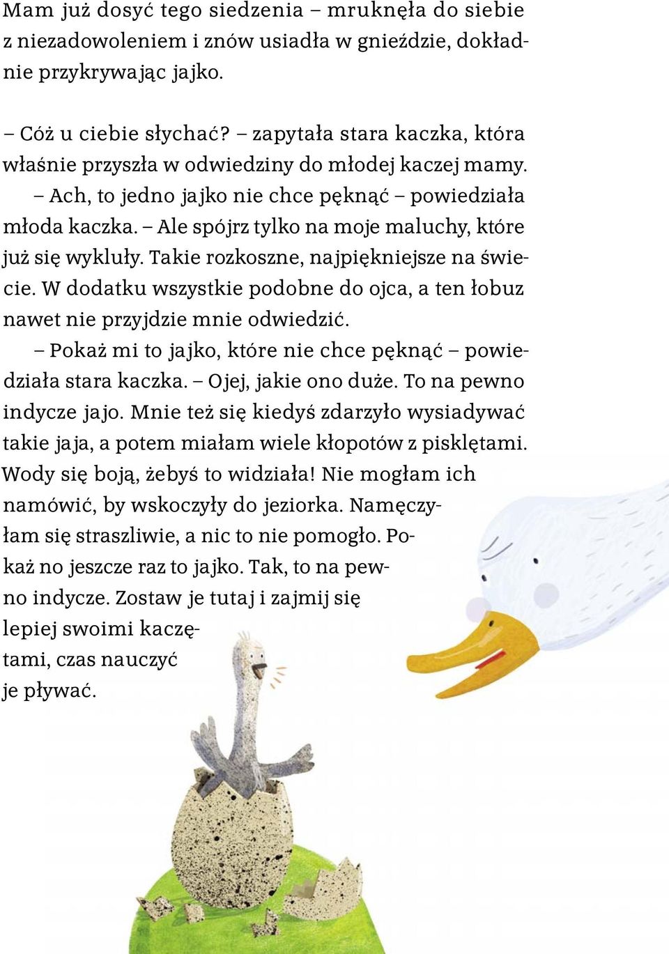 Takie rozkoszne, najpiękniejsze na świecie. W dodatku wszystkie podobne do ojca, a ten łobuz nawet nie przyjdzie mnie odwiedzić. Pokaż mi to jajko, które nie chce pęknąć powiedziała stara kaczka.