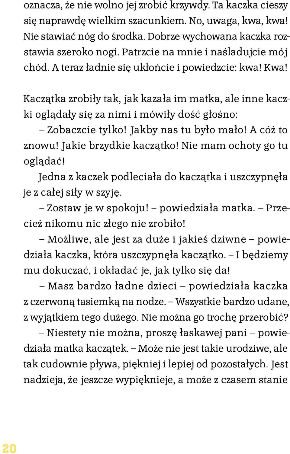 Kaczątka zrobiły tak, jak kazała im matka, ale inne kaczki oglądały się za nimi i mówiły dość głośno: Zobaczcie tylko! Jakby nas tu było mało! A cóż to znowu! Jakie brzydkie kaczątko!