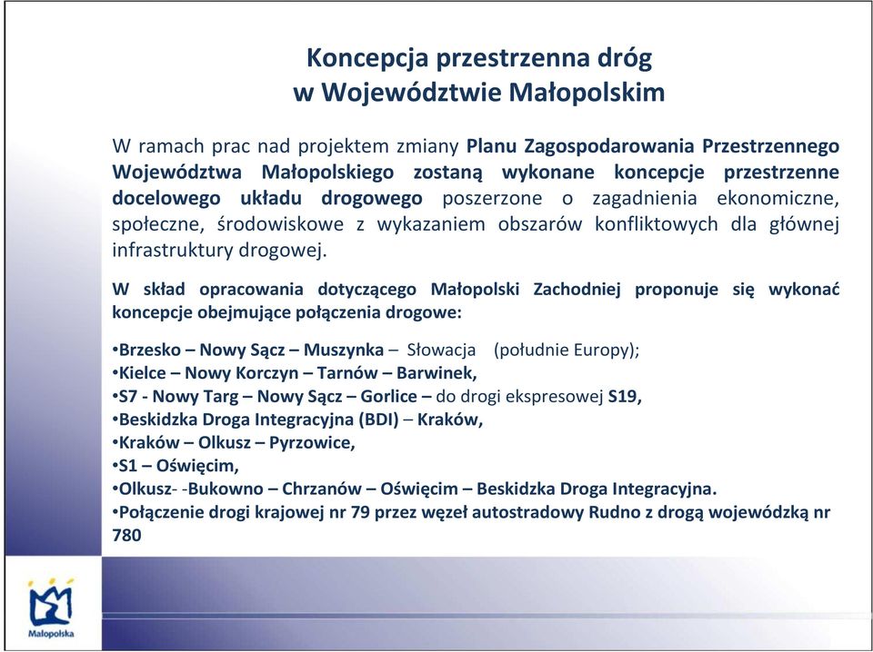 W skład opracowania dotyczącego Małopolski Zachodniej proponuje się wykonać koncepcje obejmujące połączenia drogowe: Brzesko Nowy Sącz Muszynka Słowacja (południe Europy); Kielce Nowy Korczyn Tarnów