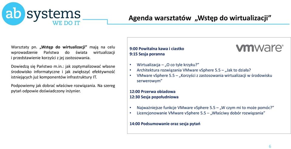 Na szereg pytań odpowie doświadczony inżynier. 9:00 Powitalna kawa i ciastko 9:15 Sesja poranna Wirtualizacja O co tyle krzyku? Architektura rozwiązania VMware vsphere 5.5 Jak to działa?