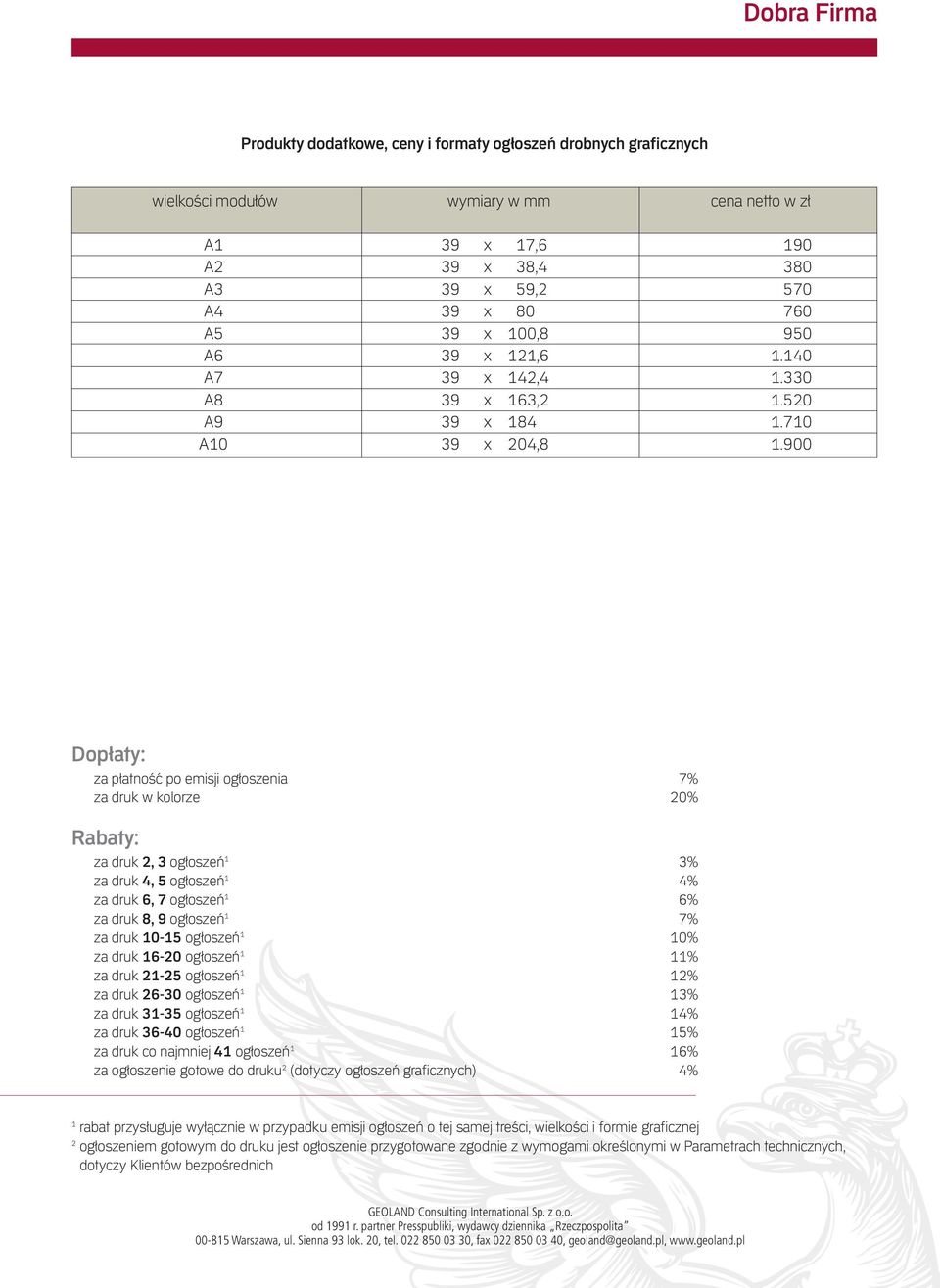 900 Dopłaty: za płatność po emisji ogłoszenia 7% za druk w kolorze 20% Rabaty: za druk 2, 3 ogłoszeń 1 3% za druk 4, 5 ogłoszeń 1 4% za druk 6, 7 ogłoszeń 1 6% za druk 8, 9 ogłoszeń 1 7% za druk