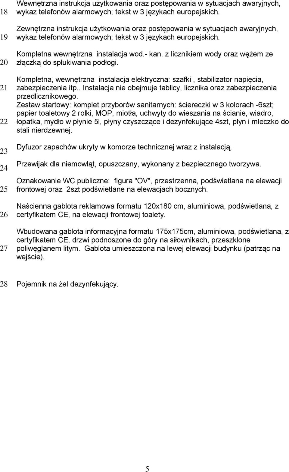 z licznikiem wody oraz wężem ze złączką do spłukiwania podłogi. Kompletna, wewnętrzna instalacja elektryczna: szafki, stabilizator napięcia, zabezpieczenia itp.