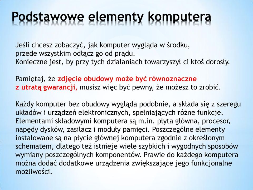 Każdy komputer bez obudowy wygląda podobnie, a składa się z szeregu układów i urządzeń elektronicznych, spełniających różne funkcje. Elementami składowymi komputera są m.in.