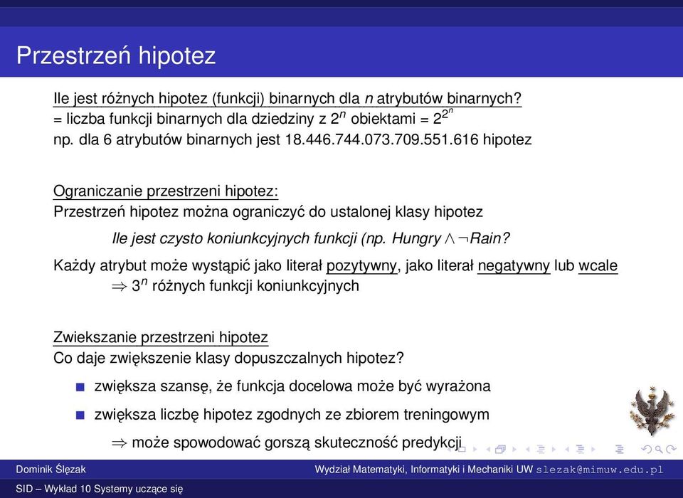 616 hipotez Ograniczanie przestrzeni hipotez: Przestrzeń hipotez można ograniczyć do ustalonej klasy hipotez Ile jest czysto koniunkcyjnych funkcji (np. Hungry Rain?