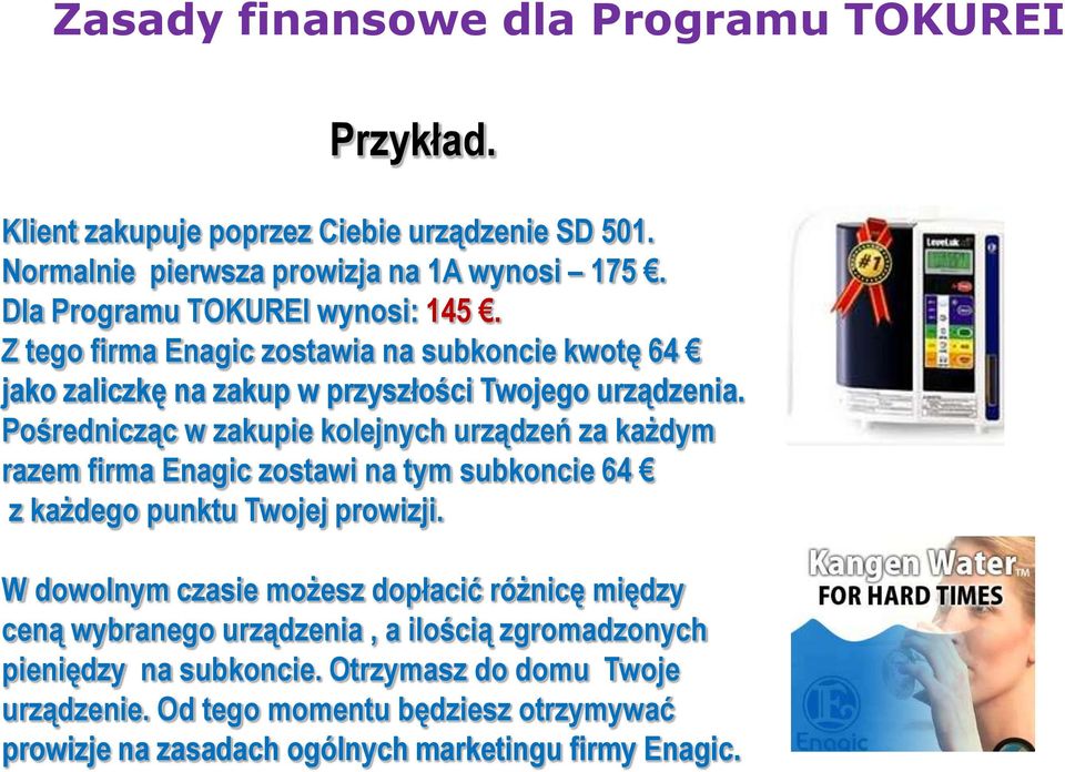 Pośrednicząc w zakupie kolejnych urządzeń za każdym razem firma Enagic zostawi na tym subkoncie 64 z każdego punktu Twojej prowizji.