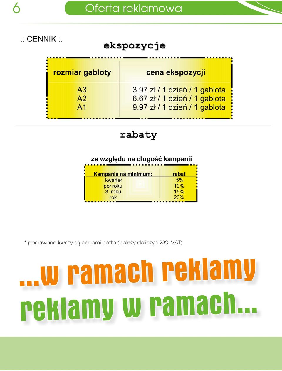 97 z³ / 1 dzieñ / 1 gablota rabaty ze wzglêdu na d³ugoœæ kampanii Kampania na minimum: rabat kwarta³ 5% pó³ roku 10% 3 roku 15% rok 20% * podawane kwoty są cenami netto (należy doliczyć