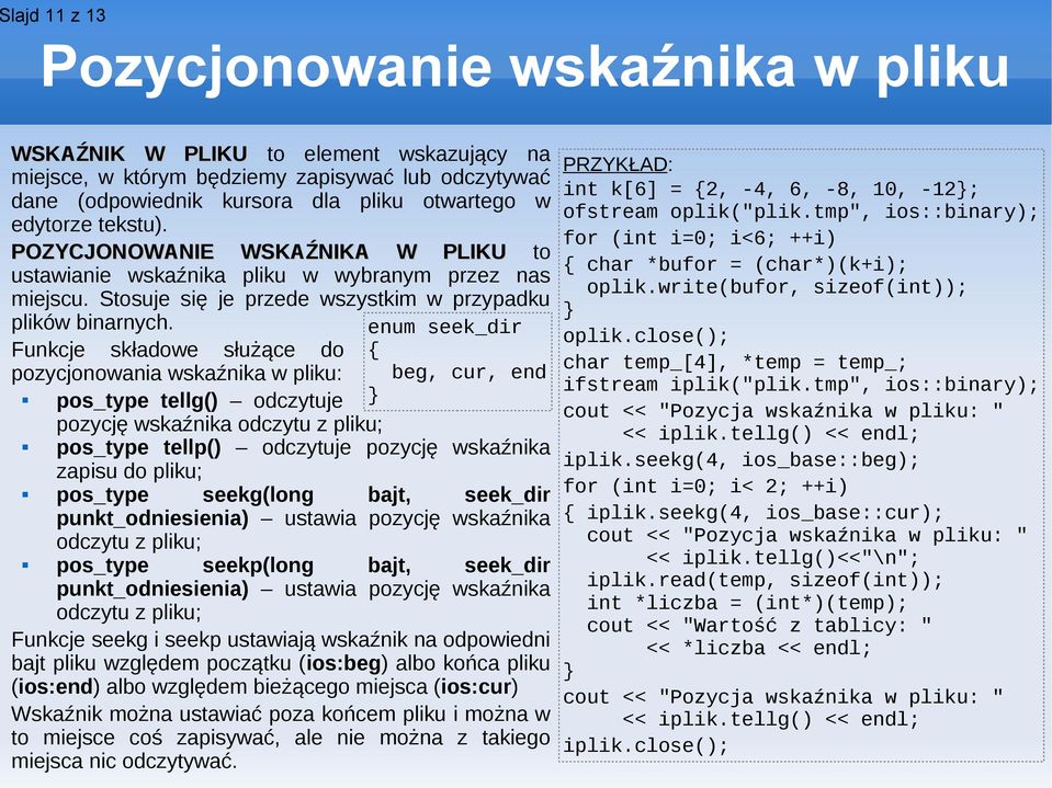 Funkcje składowe służące do pozycjonowania wskaźnika w pliku: enum seek_dir { beg, cur, end } pos_type tellg() odczytuje pozycję wskaźnika odczytu z pliku; pos_type tellp() odczytuje pozycję