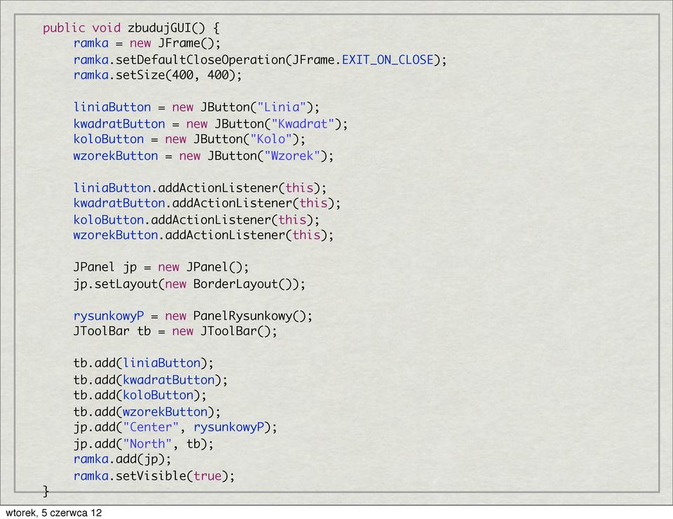 addactionlistener(this); kwadratbutton.addactionlistener(this); kolobutton.addactionlistener(this); wzorekbutton.addactionlistener(this); JPanel jp = new JPanel(); jp.