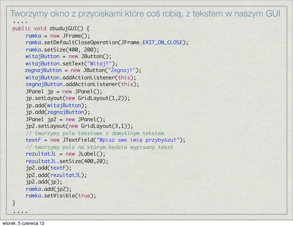 addactionlistener(this); JPanel jp = new JPanel(); jp.setlayout(new GridLayout(1,2)); jp.add(witajbutton); jp.add(zegnajbutton); JPanel jp2 = new JPanel(); jp2.