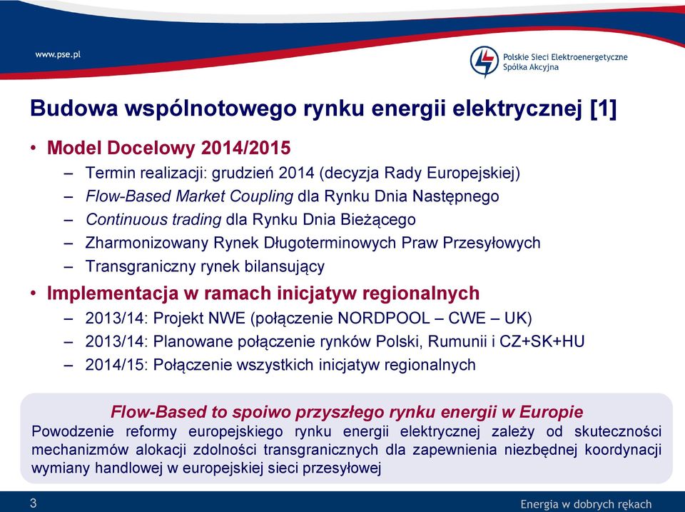 (połączenie NORDPOOL CWE UK) 2013/14: Planowane połączenie rynków Polski, Rumunii i CZ+SK+HU 2014/15: Połączenie wszystkich inicjatyw regionalnych Flow-Based to spoiwo przyszłego rynku energii w