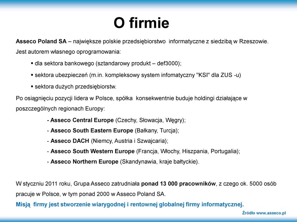 Po osiągnięciu pozycji lidera w Polsce, spółka konsekwentnie buduje holdingi działające w poszczególnych regionach Europy: - Asseco Central Europe (Czechy, Słowacja, Węgry); - Asseco South Eastern