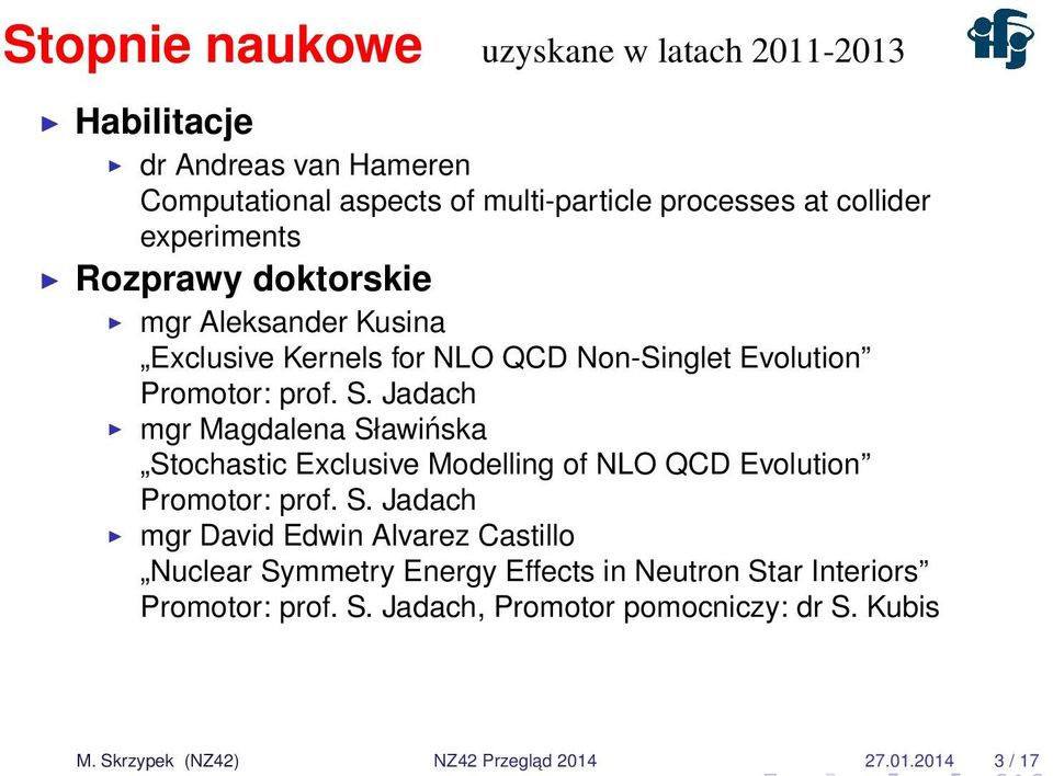 Jadach mgr Magdalena Sławińska Stochastic Exclusive Modelling of NLO QCD Evolution Promotor: prof. S. Jadach mgr David Edwin Alvarez Castillo Nuclear Symmetry Energy Effects in Neutron Star Interiors Promotor: prof.