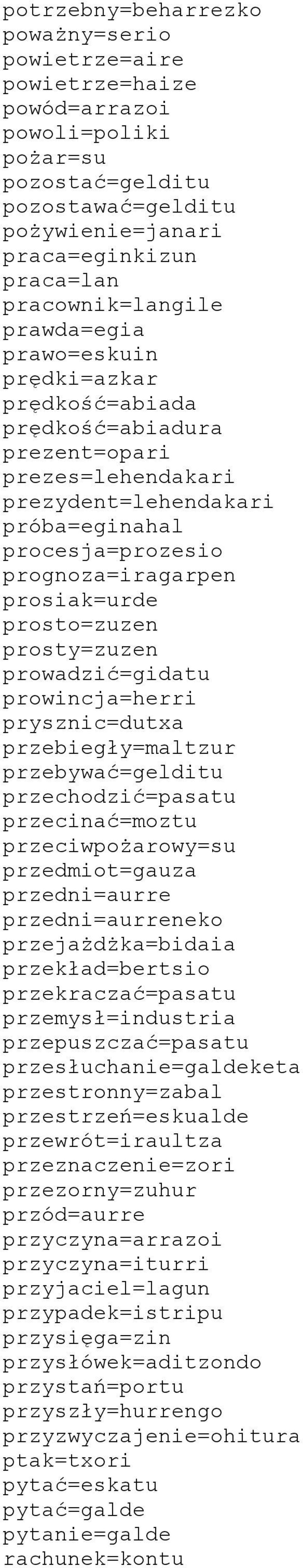 prosiak=urde prosto=zuzen prosty=zuzen prowadzić=gidatu prowincja=herri prysznic=dutxa przebiegły=maltzur przebywać=gelditu przechodzić=pasatu przecinać=moztu przeciwpożarowy=su przedmiot=gauza