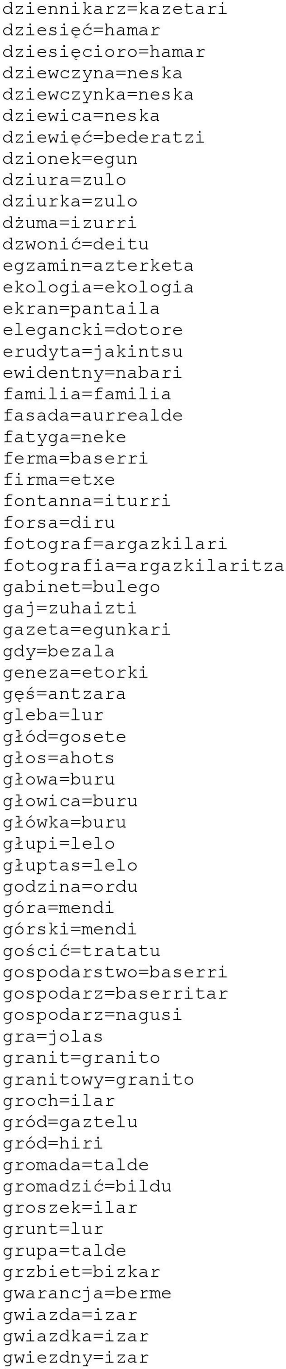 fotograf=argazkilari fotografia=argazkilaritza gabinet=bulego gaj=zuhaizti gazeta=egunkari gdy=bezala geneza=etorki gęś=antzara gleba=lur głód=gosete głos=ahots głowa=buru głowica=buru główka=buru