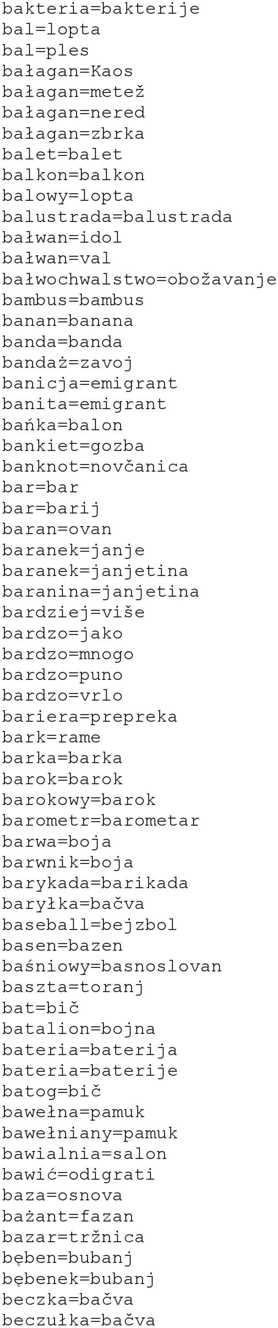 baranek=janjetina baranina=janjetina bardziej=više bardzo=jako bardzo=mnogo bardzo=puno bardzo=vrlo bariera=prepreka bark=rame barka=barka barok=barok barokowy=barok barometr=barometar barwa=boja