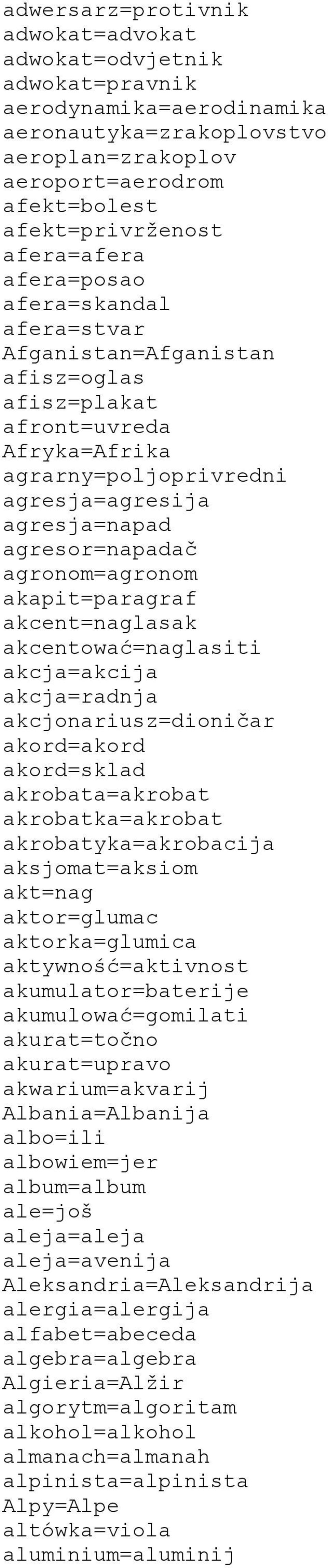 agronom=agronom akapit=paragraf akcent=naglasak akcentować=naglasiti akcja=akcija akcja=radnja akcjonariusz=dioničar akord=akord akord=sklad akrobata=akrobat akrobatka=akrobat akrobatyka=akrobacija
