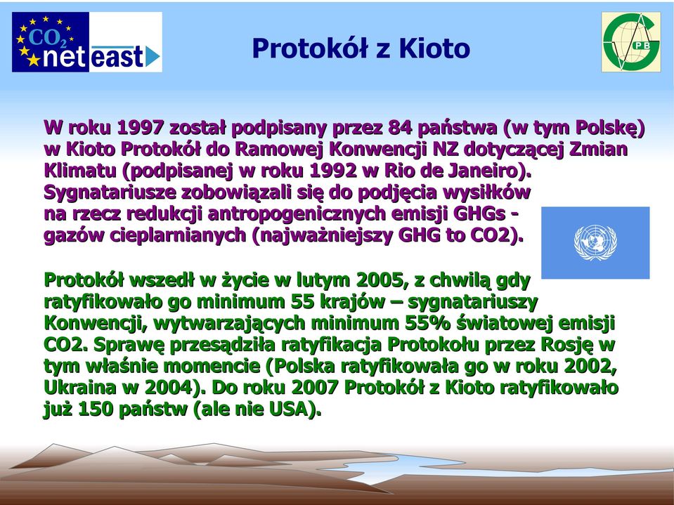 Protokół wszedł w życie w lutym 2005, z chwilą gdy ratyfikowało go minimum 55 krajów sygnatariuszy Konwencji, wytwarzających minimum 55% światowej emisji CO2.