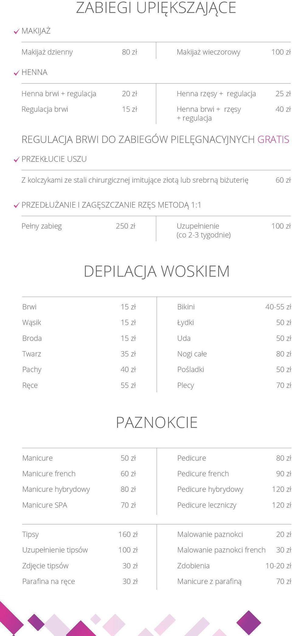 (co 2-3 tygodnie) DEPILACJA WOSKIEM Brwi 15 zł Bikini 40-55 zł Wąsik 15 zł Łydki Broda 15 zł Uda 35 zł Nogi całe Pachy Pośladki Ręce 55 zł Plecy 70 zł PAZNOKCIE Manicure Pedicure Manicure french 60