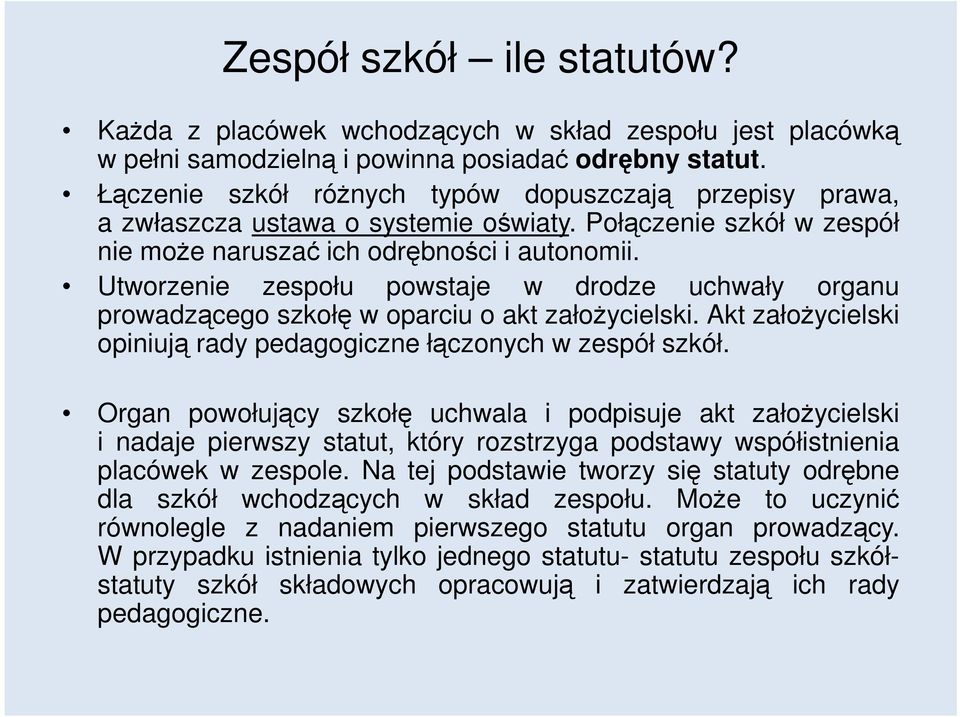 Utworzenie zespołu powstaje w drodze uchwały organu prowadzącego szkołę w oparciu o akt założycielski. Akt założycielski opiniują rady pedagogiczne łączonych w zespół szkół.