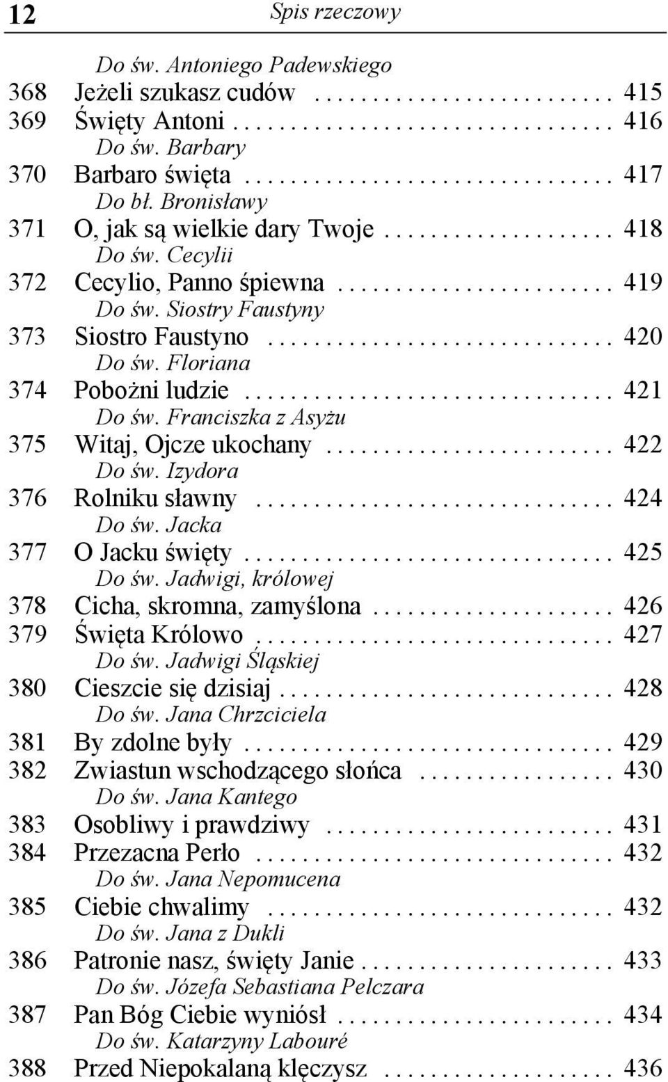 Franciszka z Asyżu 375 Witaj, Ojcze ukochany... 422 Do św. Izydora 376 Rolniku sławny... 424 Do św. Jacka 377 O Jacku święty... 425 Do św. Jadwigi, królowej 378 Cicha, skromna, zamyślona.