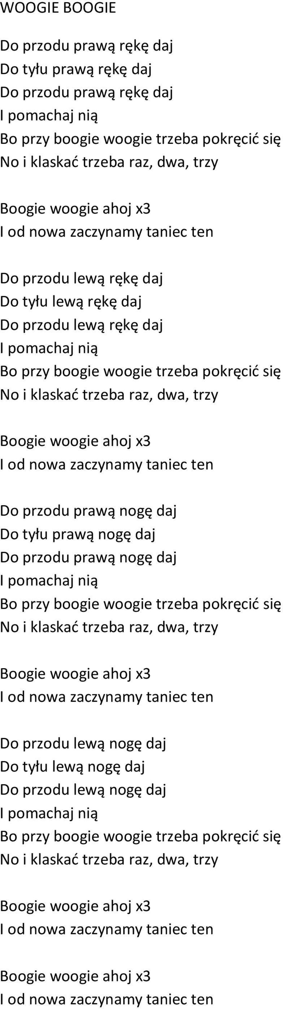 Boogie woogie ahoj x3 I od nowa zaczynamy taniec ten Do przodu prawą nogę daj Do tyłu prawą nogę daj Do przodu prawą nogę daj I pomachaj nią Bo przy boogie woogie trzeba pokręcić się No i klaskać