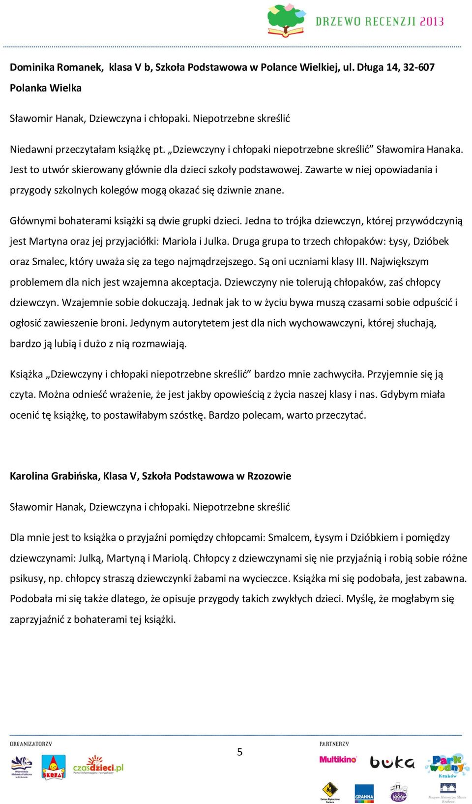 Głównymi bohaterami książki są dwie grupki dzieci. Jedna to trójka dziewczyn, której przywódczynią jest Martyna oraz jej przyjaciółki: Mariola i Julka.