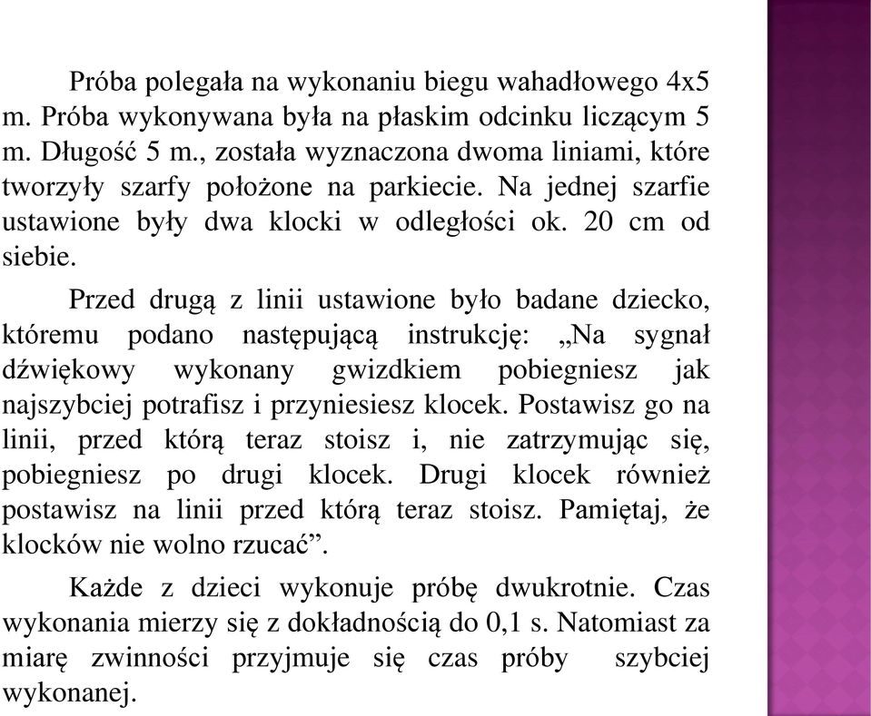 Przed drugą z linii ustawione było badane dziecko, któremu podano następującą instrukcję: Na sygnał dźwiękowy wykonany gwizdkiem pobiegniesz jak najszybciej potrafisz i przyniesiesz klocek.