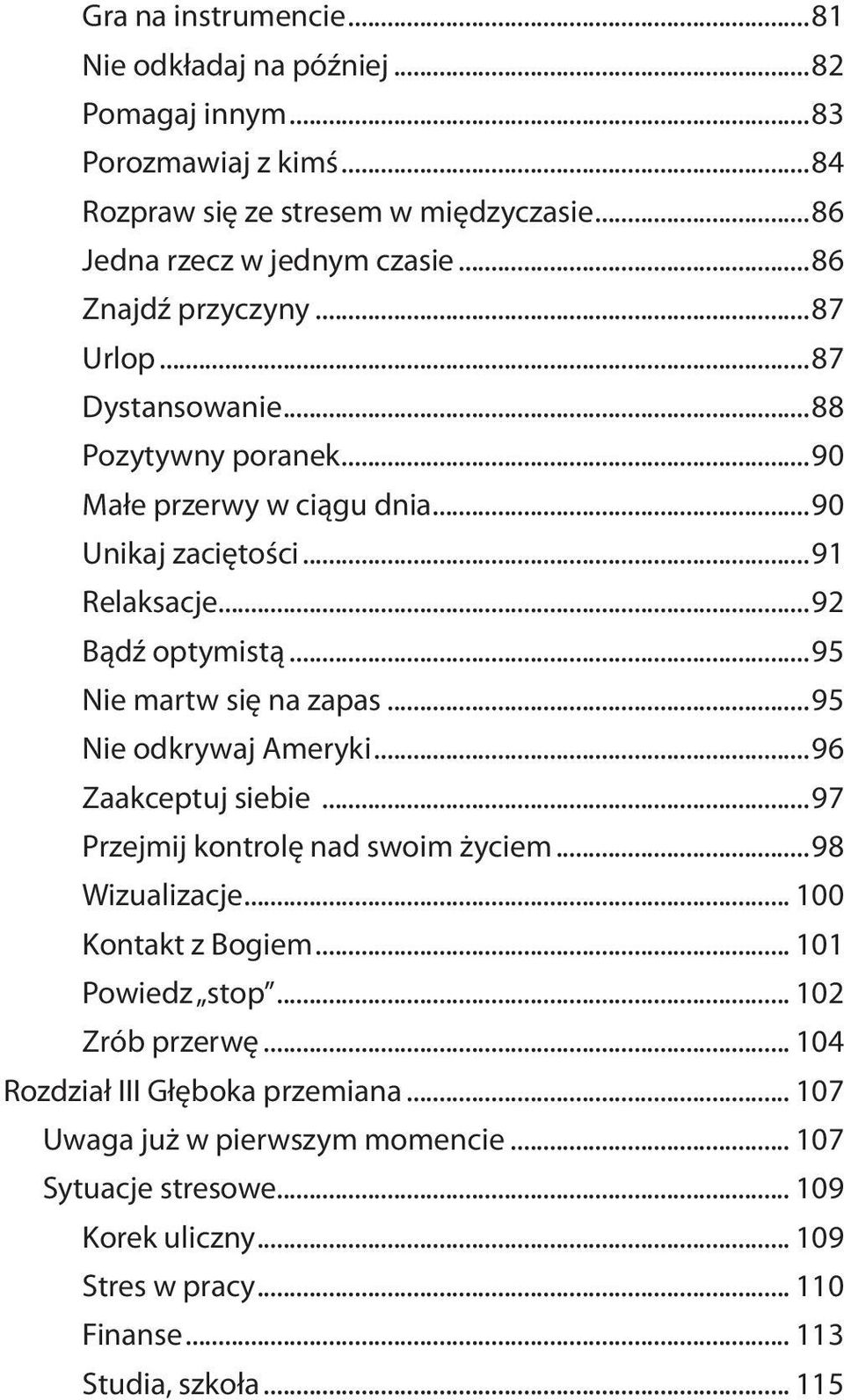 ..95 Nie martw się na zapas...95 Nie odkrywaj Ameryki...96 Zaakceptuj siebie...97 Przejmij kontrolę nad swoim życiem...98 Wizualizacje... 100 Kontakt z Bogiem... 101 Powiedz stop.
