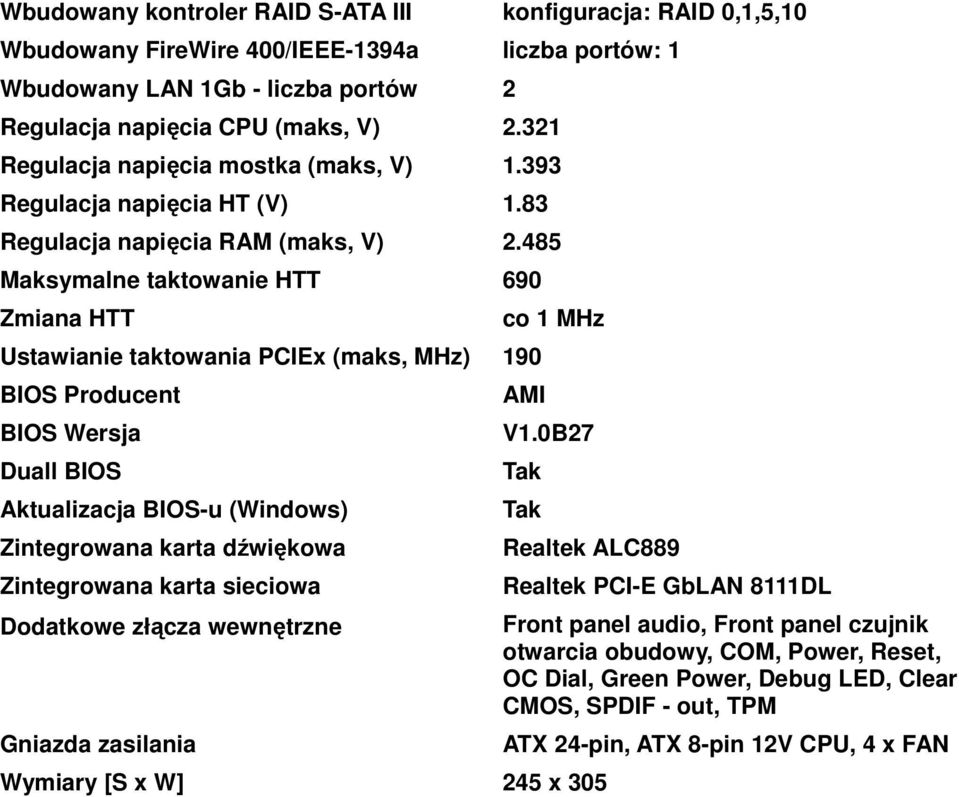 485 Maksymalne taktowanie HTT 690 Zmiana HTT Ustawianie taktowania PCIEx (maks, MHz) 190 BIOS Producent BIOS Wersja Duall BIOS Aktualizacja BIOS-u (Windows) Zintegrowana karta dźwiękowa Zintegrowana