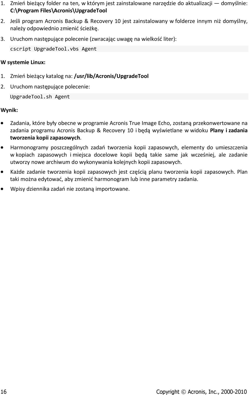 Uruchom następujące polecenie (zwracając uwagę na wielkość liter): cscript UpgradeTool.vbs Agent W systemie Linux: 1. Zmień bieżący katalog na: /usr/lib/acronis/upgradetool 2.