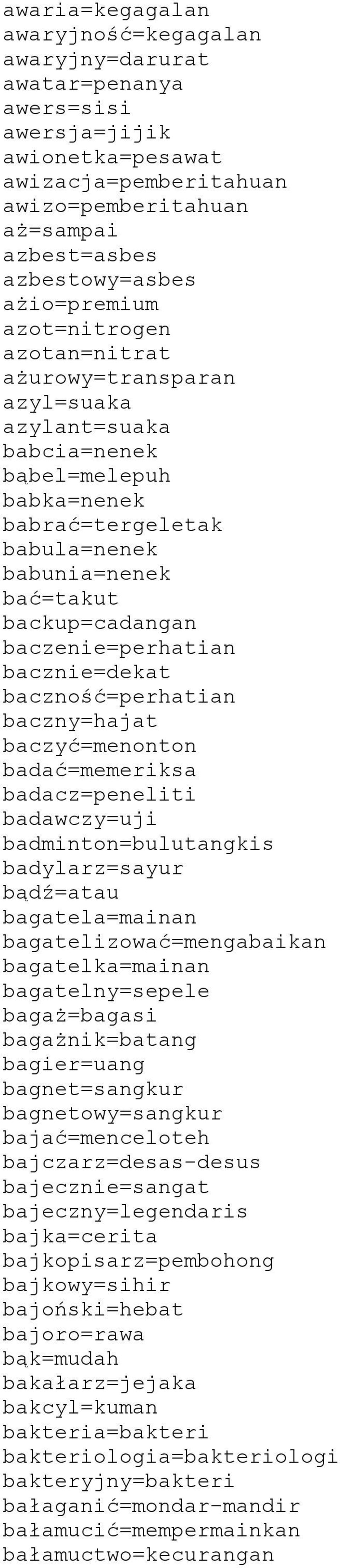baczenie=perhatian bacznie=dekat baczność=perhatian baczny=hajat baczyć=menonton badać=memeriksa badacz=peneliti badawczy=uji badminton=bulutangkis badylarz=sayur bądź=atau bagatela=mainan