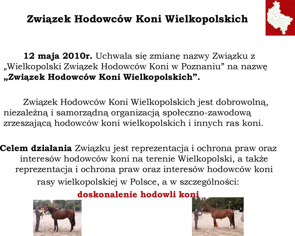 Związek Hodowców Koni Wielkopolskich jest dobrowolną, niezależną i samorządną organizacją społeczno-zawodową zrzeszającą hodowców koni wielkopolskich