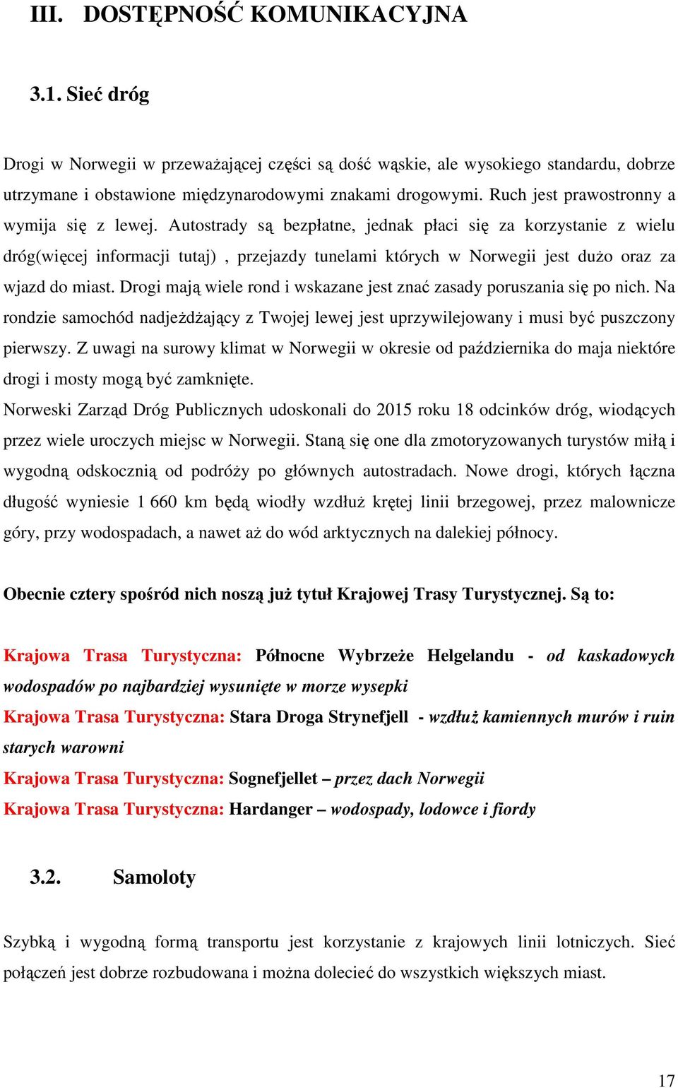 Autostrady są bezpłatne, jednak płaci się za korzystanie z wielu dróg(więcej informacji tutaj), przejazdy tunelami których w Norwegii jest duŝo oraz za wjazd do miast.