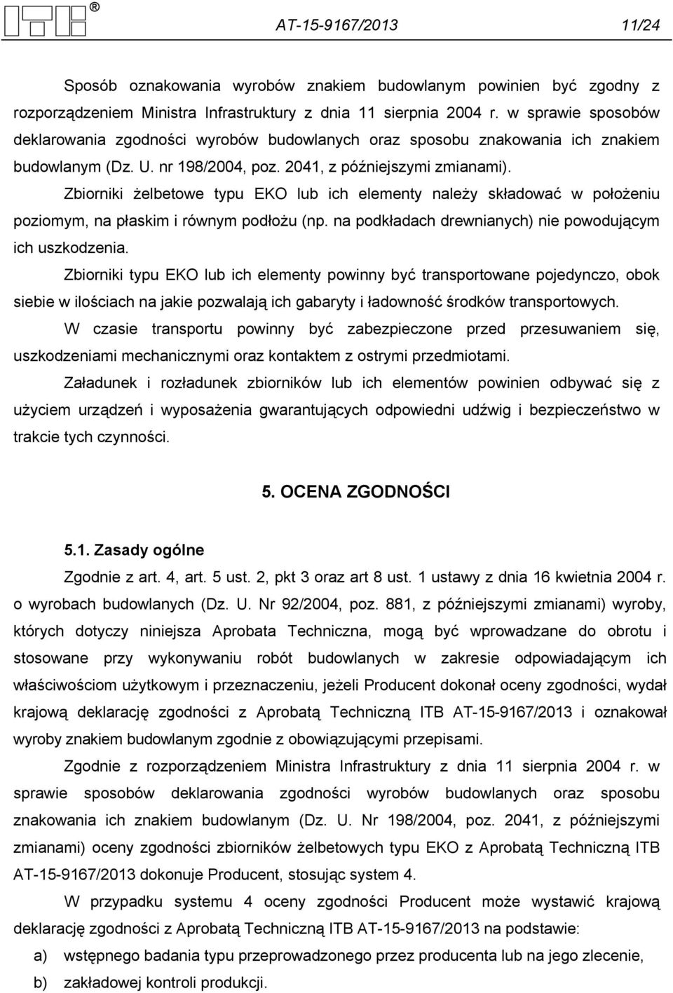 Zbiorniki żelbetowe typu EKO lub ich elementy należy składować w położeniu poziomym, na płaskim i równym podłożu (np. na podkładach drewnianych) nie powodującym ich uszkodzenia.