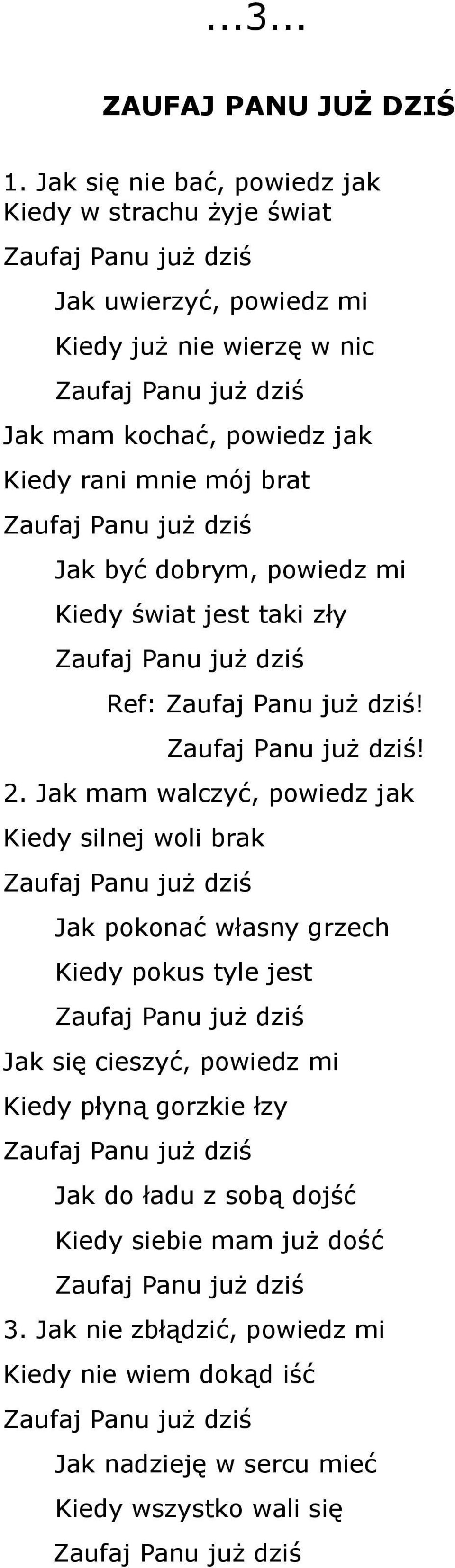 brat Zaufaj Panu już dziś Jak być dobrym, powiedz mi Kiedy świat jest taki zły Zaufaj Panu już dziś Ref: Zaufaj Panu już dziś! Zaufaj Panu już dziś! 2.