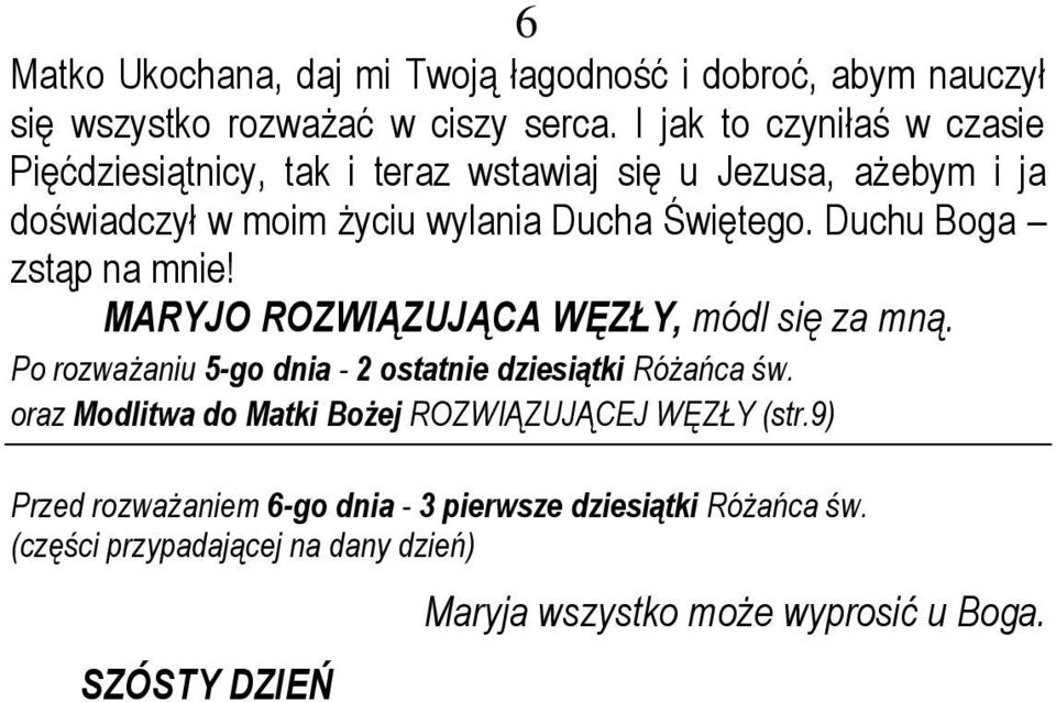 Po rozważaniu 5-go dnia - 2 ostatnie dziesiątki Różańca św. oraz Modlitwa do Matki Bożej ROZWIĄZUJĄCEJ WĘZŁY (str.9) Przed rozważaniem 6-go dnia - 3 pierwsze dziesiątki Różańca św.