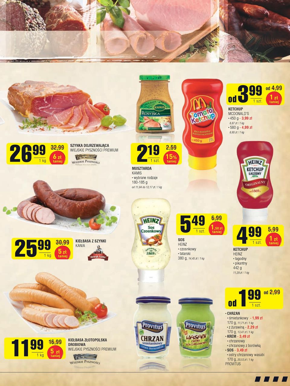 99 KETCHUP HEINZ łagodny pikantny 442 g 11,29 zł / 1 kg 5,99 1 zł od 1 99 od 2,99 11 99 1 kg 16,99 5 zł KIEŁBASA ZŁOTOPOLSKA DROBIOWA WIEJSKIE PYSZNOŚCI PREMIUM CHRZAN śmietankowy -