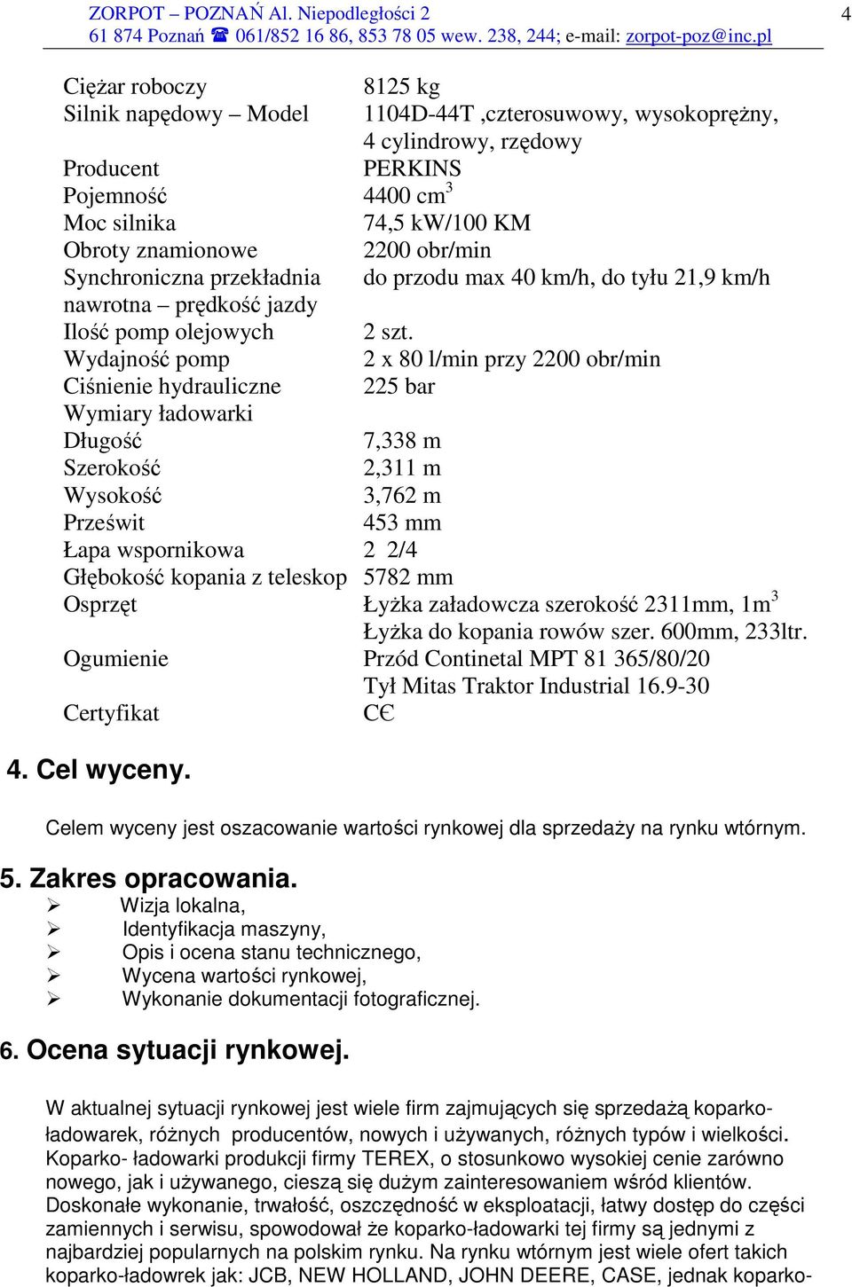 Wydajność pomp 2 x 80 l/min przy 2200 obr/min Ciśnienie hydrauliczne 225 bar Wymiary ładowarki Długość 7,338 m Szerokość 2,311 m Wysokość 3,762 m Prześwit 453 mm Łapa wspornikowa 2 2/4 Głębokość
