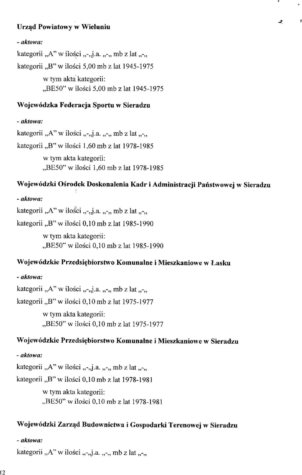 nib z lat - kategorii B"w ilosci 1,60 mbz lat 1978-1985 BE50" w ilosci 1,60 mb z lat 1978-1985 Wojewodzki Osrodek Doskonalenia Kadr i Administracji Panstwowej w Sieradzu kategorii A" w ilosci -,.j.a. -,, mb z lat - kategorii B" w ilosci 0,10 mb z lat 1985-1990 BE50" w ilosci 0,10 mb z lat 1985-1990 Wojewodzkie Przedsi^biorstwo Komunalne i Mieszkaniowe w Lasku kategorii A" w ilosci -,j.