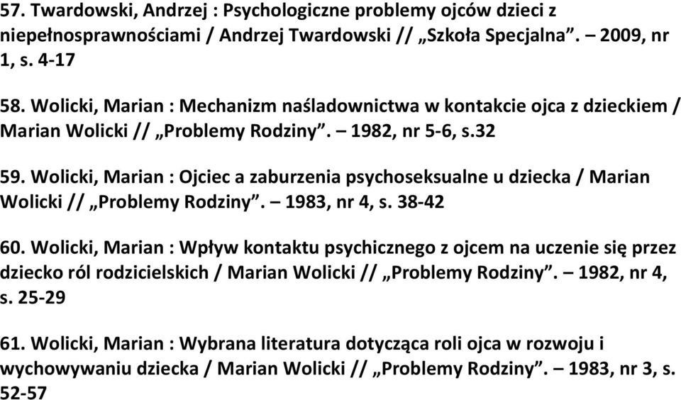 Wolicki, Marian : Ojciec a zaburzenia psychoseksualne u dziecka / Marian Wolicki // Problemy Rodziny. 1983, nr 4, s. 38-42 60.