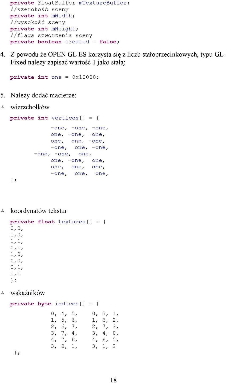 Należy dodać macierze: wierzchołków private int vertices[] = { ; -one, -one, -one, one, -one, -one, one, one, -one, -one, one, -one, -one, -one, one, one, -one, one, one, one, one, -one,