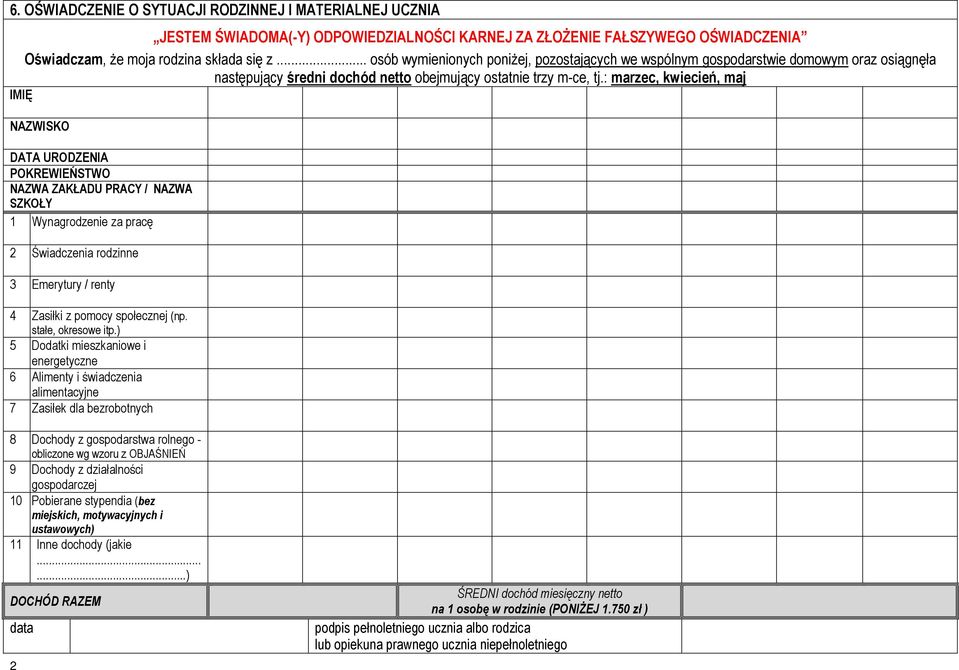 : marzec, kwiecień, maj IMIĘ NAZWISKO DATA URODZENIA POKREWIEŃSTWO NAZWA ZAKŁADU PRACY / NAZWA SZKOŁY 1 Wynagrodzenie za pracę 2 Świadczenia rodzinne 3 Emerytury / renty 4 Zasiłki z pomocy społecznej
