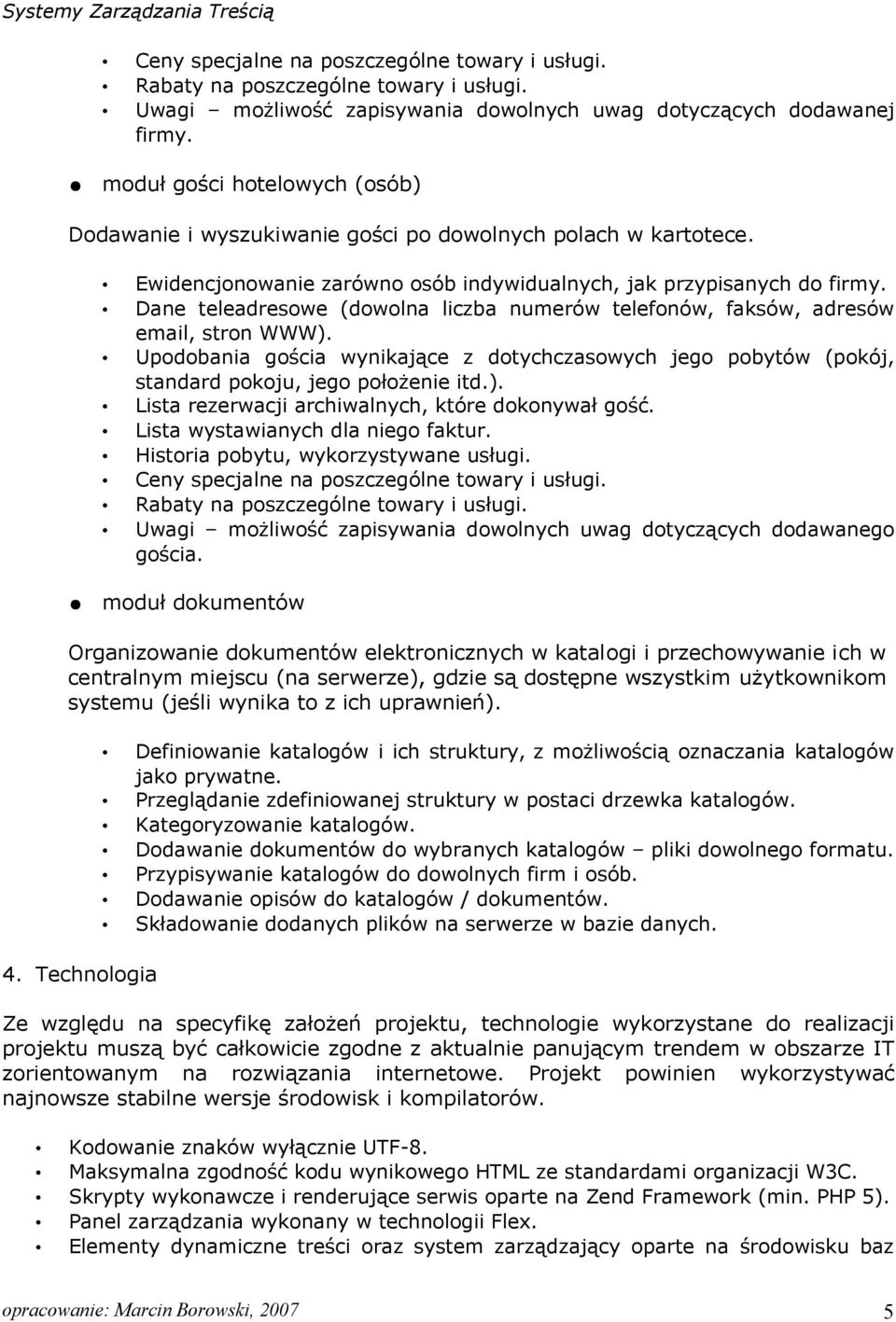 Dane teleadresowe (dowolna liczba numerów telefonów, faksów, adresów email, stron WWW). Upodobania gościa wynikające z dotychczasowych jego pobytów (pokój, standard pokoju, jego położenie itd.). Lista rezerwacji archiwalnych, które dokonywał gość.