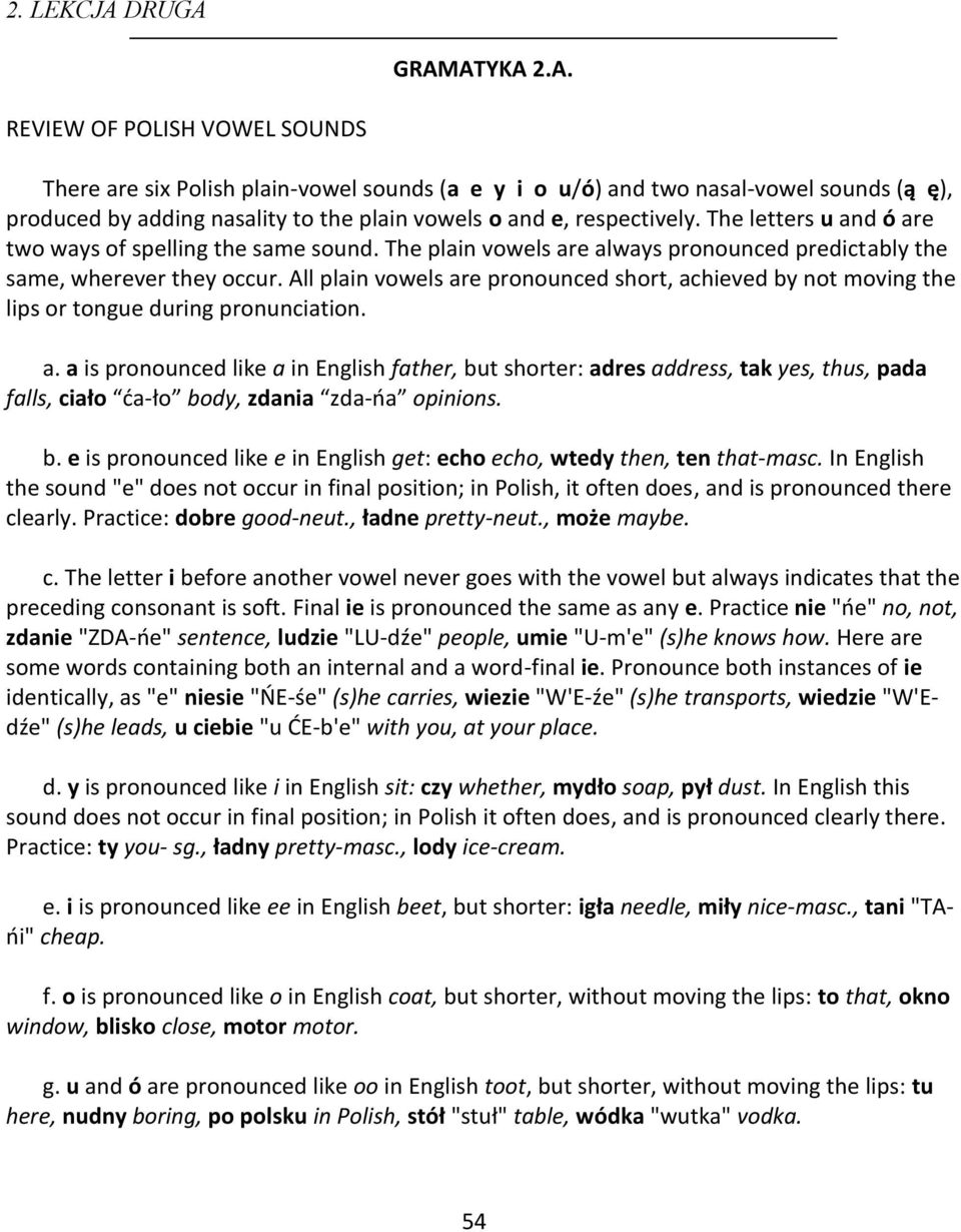 All plain vowels are pronounced short, achieved by not moving the lips or tongue during pronunciation. a. a is pronounced like a in English father, but shorter: adres address, tak yes, thus, pada falls, ciało ća-ło body, zdania zda-ńa opinions.